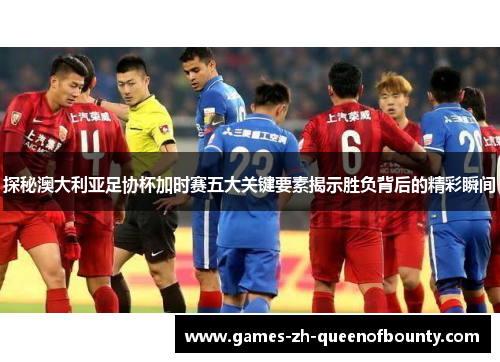 探秘澳大利亚足协杯加时赛五大关键要素揭示胜负背后的精彩瞬间 探秘澳大利亚足协杯加时赛五大关键要素揭示胜负背后的精彩瞬间