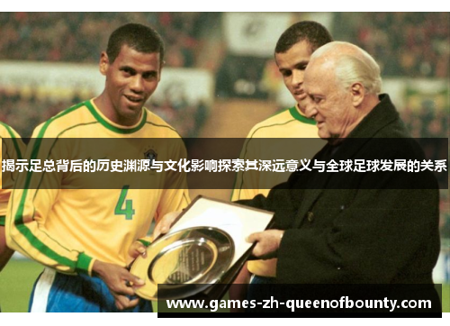揭示足总背后的历史渊源与文化影响探索其深远意义与全球足球发展的关系