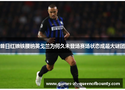 昔日红狼铁腰纳英戈兰为何久未登场赛场状态成最大谜团 昔日红狼铁腰纳英戈兰为何久未登场赛场状态成最大谜团