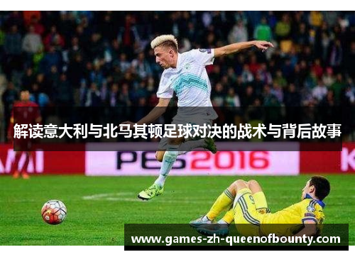 解读意大利与北马其顿足球对决的战术与背后故事