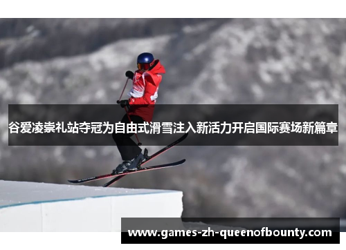 谷爱凌崇礼站夺冠为自由式滑雪注入新活力开启国际赛场新篇章