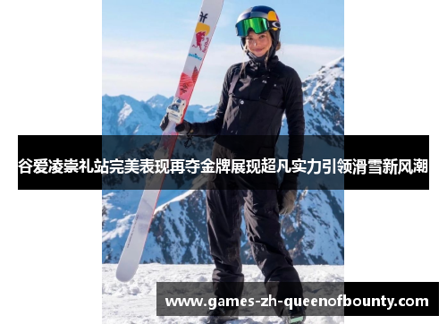 谷爱凌崇礼站完美表现再夺金牌展现超凡实力引领滑雪新风潮