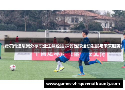 费尔南迪尼奥分享职业生涯经验 探讨足球运动发展与未来趋势