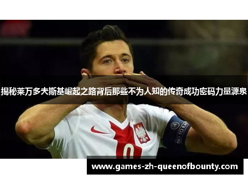 揭秘莱万多夫斯基崛起之路背后那些不为人知的传奇成功密码力量源泉 揭秘莱万多夫斯基崛起之路背后那些不为人知的传奇成功密码力量源泉