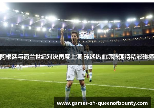 阿根廷与荷兰世纪对决再度上演 球迷热血沸腾期待精彩碰撞