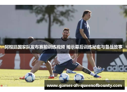 阿根廷国家队发布赛前训练视频 揭示幕后训练秘密与备战故事