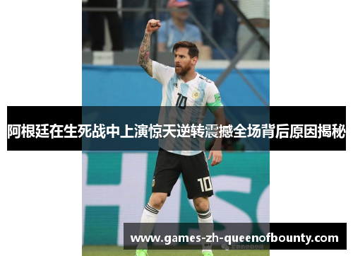 阿根廷在生死战中上演惊天逆转震撼全场背后原因揭秘
