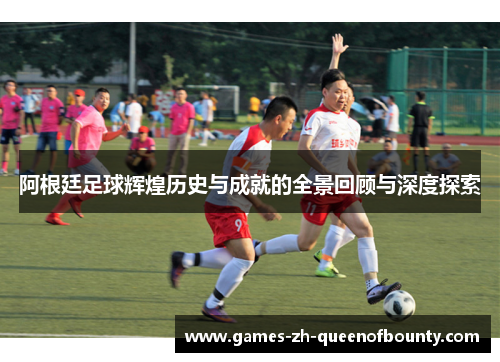 阿根廷足球辉煌历史与成就的全景回顾与深度探索