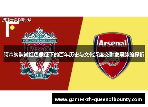 阿森纳队徽红色象征下的百年历史与文化深度交融发展脉络探析