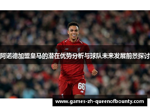 阿诺德加盟皇马的潜在优势分析与球队未来发展前景探讨