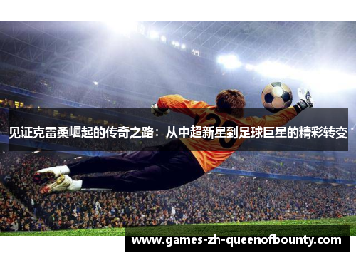 见证克雷桑崛起的传奇之路：从中超新星到足球巨星的精彩转变