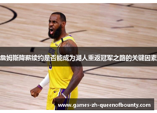 詹姆斯降薪续约是否能成为湖人重返冠军之路的关键因素 詹姆斯降薪续约是否能成为湖人重返冠军之路的关键因素