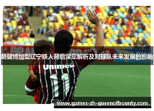 赵健博加盟辽宁铁人背后深意解析及对球队未来发展的影响