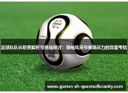 足球队队长职责解析与挑战探讨:领袖风采与赛场压力的双重考验 足球队队长职责解析与挑战探讨:领袖风采与赛场压力的双重考验