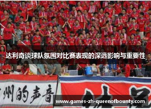 达利奇谈球队氛围对比赛表现的深远影响与重要性 达利奇谈球队氛围对比赛表现的深远影响与重要性