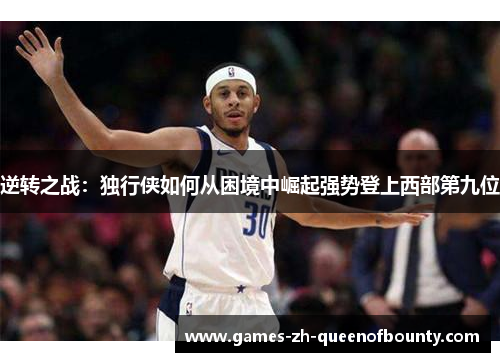 逆转之战:独行侠如何从困境中崛起强势登上西部第九位 逆转之战:独行侠如何从困境中崛起强势登上西部第九位