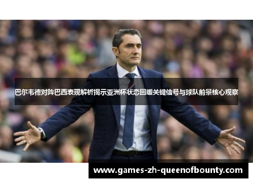 巴尔韦德对阵巴西表现解析揭示亚洲杯状态回暖关键信号与球队前景核心观察