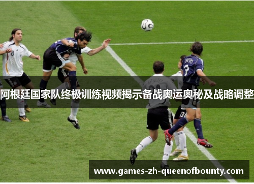 阿根廷国家队终极训练视频揭示备战奥运奥秘及战略调整