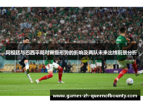 阿根廷与巴西平局对晋级形势的影响及两队未来出线前景分析 阿根廷与巴西平局对晋级形势的影响及两队未来出线前景分析
