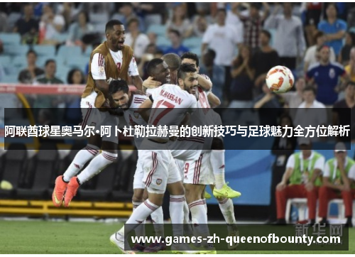 阿联酋球星奥马尔·阿卜杜勒拉赫曼的创新技巧与足球魅力全方位解析 阿联酋球星奥马尔·阿卜杜勒拉赫曼的创新技巧与足球魅力全方位解析