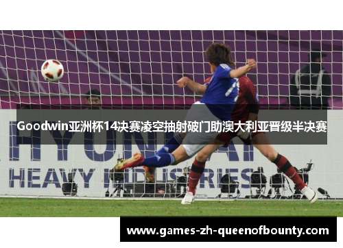 Goodwin亚洲杯14决赛凌空抽射破门助澳大利亚晋级半决赛