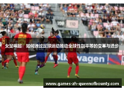 女足崛起:如何通过足球运动推动全球性别平等的变革与进步 女足崛起:如何通过足球运动推动全球性别平等的变革与进步