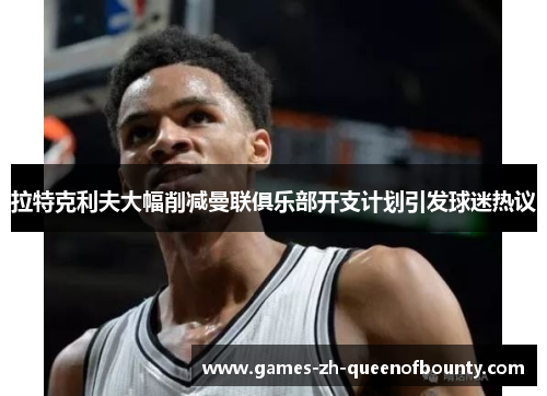 拉特克利夫大幅削减曼联俱乐部开支计划引发球迷热议 拉特克利夫大幅削减曼联俱乐部开支计划引发球迷热议