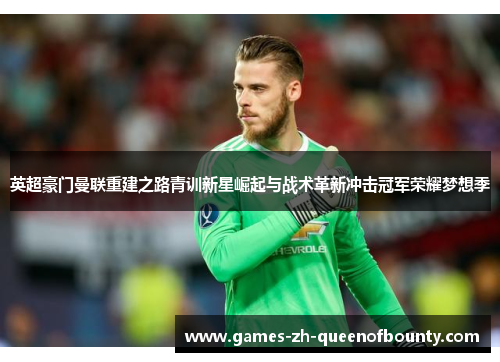 英超豪门曼联重建之路青训新星崛起与战术革新冲击冠军荣耀梦想季