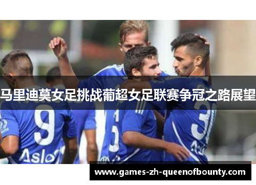 马里迪莫女足挑战葡超女足联赛争冠之路展望