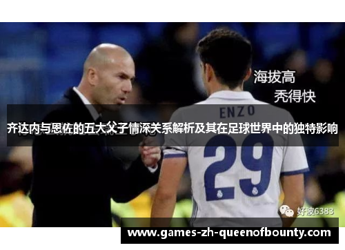齐达内与恩佐的五大父子情深关系解析及其在足球世界中的独特影响