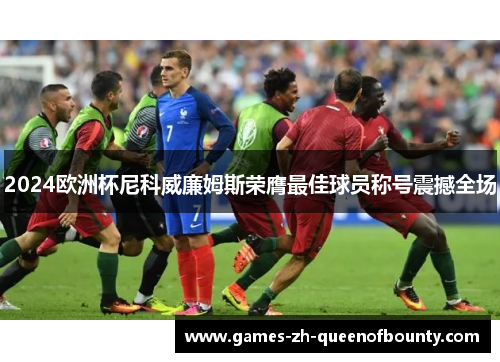 2024欧洲杯尼科威廉姆斯荣膺最佳球员称号震撼全场