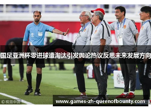 国足亚洲杯零进球遭淘汰引发舆论热议反思未来发展方向