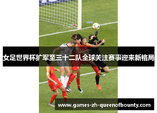 女足世界杯扩军至三十二队全球关注赛事迎来新格局