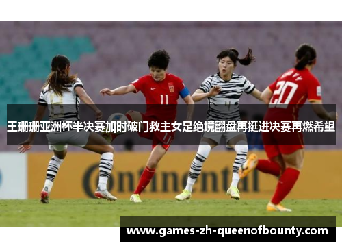 王珊珊亚洲杯半决赛加时破门救主女足绝境翻盘再挺进决赛再燃希望