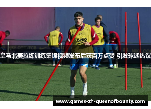 皇马北美拉练训练集锦视频发布后获百万点赞 引发球迷热议