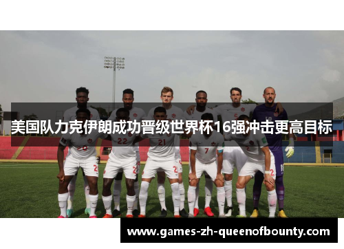 美国队力克伊朗成功晋级世界杯16强冲击更高目标