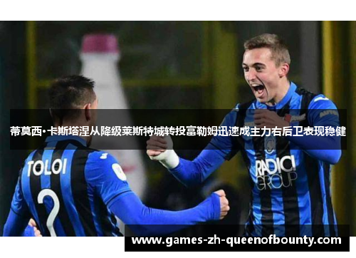 蒂莫西·卡斯塔涅从降级莱斯特城转投富勒姆迅速成主力右后卫表现稳健