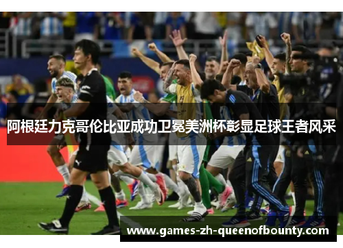 阿根廷力克哥伦比亚成功卫冕美洲杯彰显足球王者风采 阿根廷力克哥伦比亚成功卫冕美洲杯彰显足球王者风采