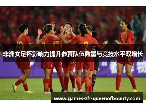 非洲女足杯影响力提升参赛队伍数量与竞技水平双增长