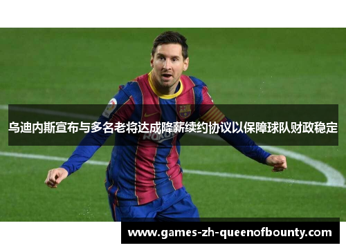 乌迪内斯宣布与多名老将达成降薪续约协议以保障球队财政稳定 乌迪内斯宣布与多名老将达成降薪续约协议以保障球队财政稳定