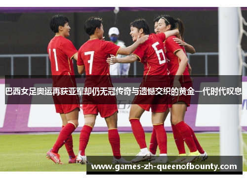 巴西女足奥运再获亚军却仍无冠传奇与遗憾交织的黄金一代时代叹息