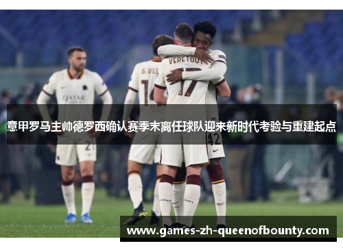 意甲罗马主帅德罗西确认赛季末离任球队迎来新时代考验与重建起点